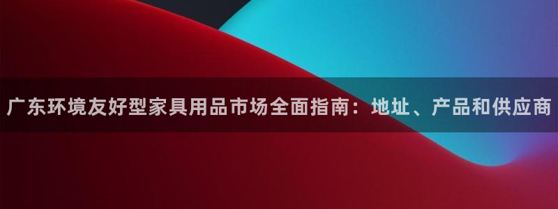 杏耀官网app：广东环境友好型家具用品市场全面指南：地址、产