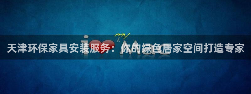 杏耀平台分红：天津环保家具安装服务：你的绿色居家空间打造专家
