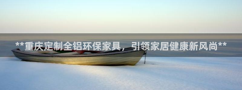 杏耀平台首页登录：**重庆定制全铝环保家具，引领家居健康新风