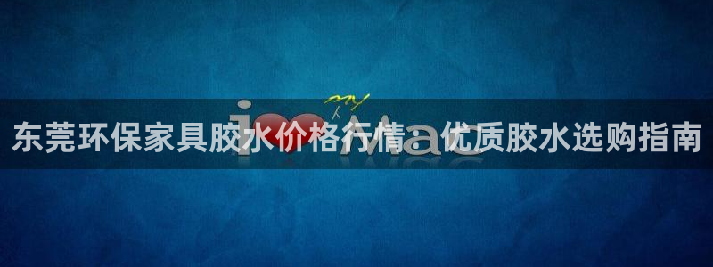 杏耀手机客户端：东莞环保家具胶水价格行情：优质胶水选购指南