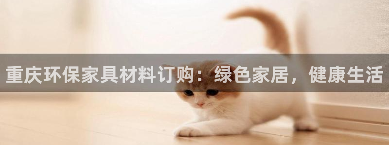杏耀登入官网：重庆环保家具材料订购：绿色家居，健康生活