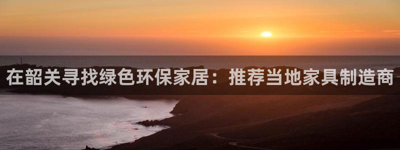 杏耀平台线路测速：在韶关寻找绿色环保家居：推荐当地家具制造商