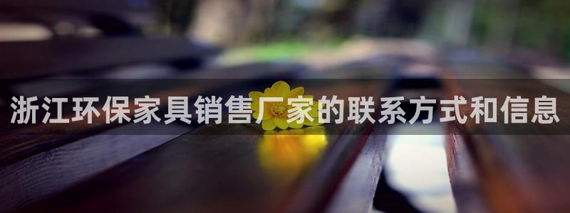 杏耀平台代理注册多少钱一年：浙江环保家具销售厂家的联系方式和