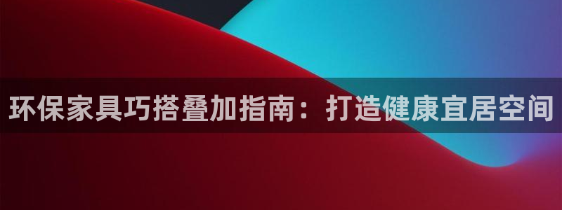 杏耀怎么注册：环保家具巧搭叠加指南：打造健康宜居空间