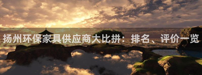 杏耀平台黑款：扬州环保家具供应商大比拼：排名、评价一览