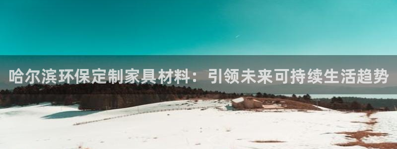 杏耀登陆线路：哈尔滨环保定制家具材料：引领未来可持续生活趋势