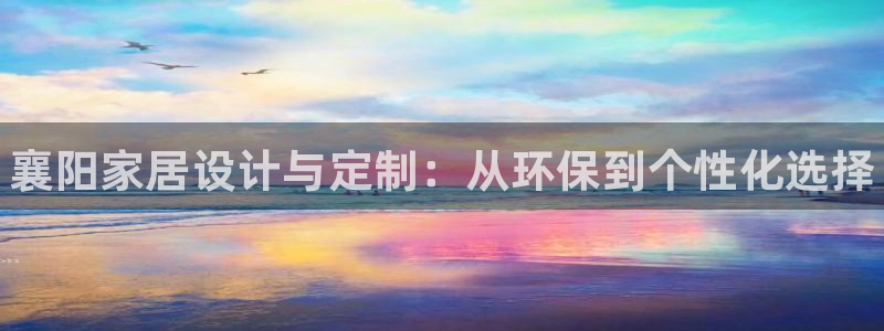 杏耀注册链接：襄阳家居设计与定制：从环保到个性化选择
