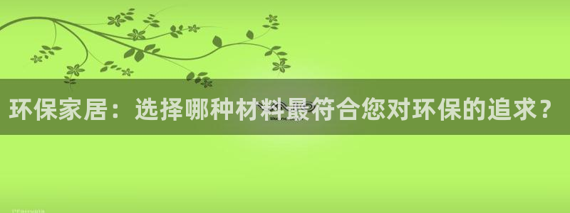 杏耀平台代理登录网址查询：环保家居：选择哪种材料最符合您对环