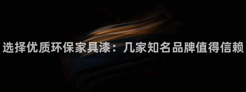 杏耀登陆测速：选择优质环保家具漆：几家知名品牌值得信赖